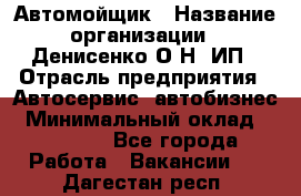 Автомойщик › Название организации ­ Денисенко.О.Н, ИП › Отрасль предприятия ­ Автосервис, автобизнес › Минимальный оклад ­ 50 000 - Все города Работа » Вакансии   . Дагестан респ.